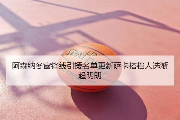 阿森纳冬窗锋线引援名单更新萨卡搭档人选渐趋明朗