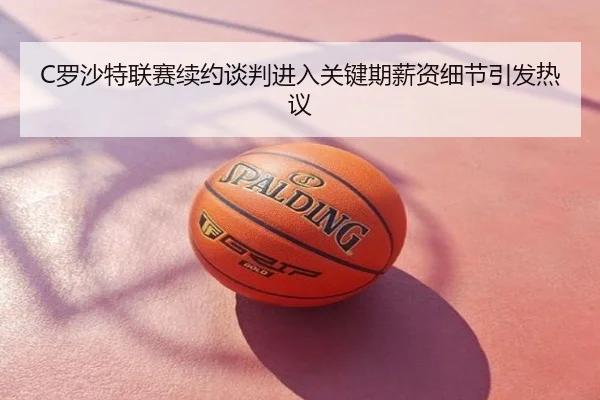 C罗沙特联赛续约谈判进入关键期薪资细节引发热议