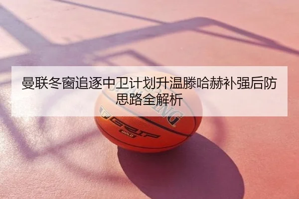 曼联冬窗追逐中卫计划升温滕哈赫补强后防思路全解析
